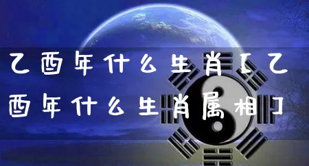 乙酉年什么生肖【乙酉年什么生肖属相】_https://www.nbtfsb.com_五行风水_第1张