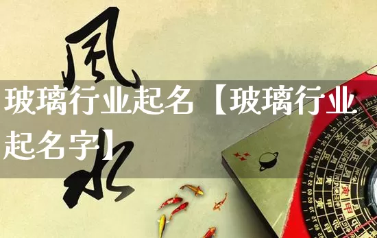 玻璃行业起名【玻璃行业起名字】_https://www.nbtfsb.com_周公解梦_第1张