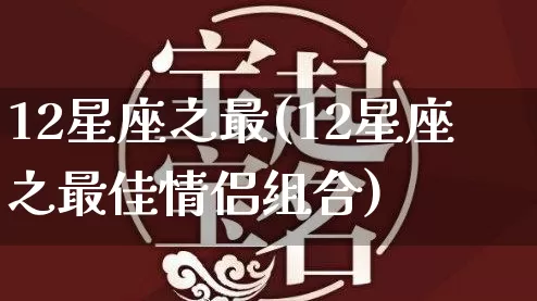 12星座之最(12星座之最佳情侣组合)_https://www.nbtfsb.com_五行风水_第1张