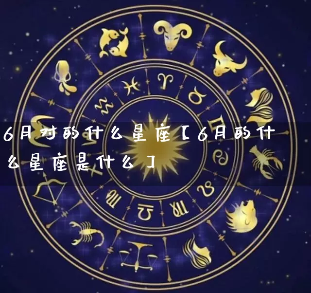 6月对的什么星座【6月的什么星座是什么】_https://www.nbtfsb.com_五行风水_第1张