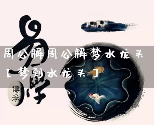 周公解周公解梦水龙头【梦到水龙头】_https://www.nbtfsb.com_国学动态_第1张