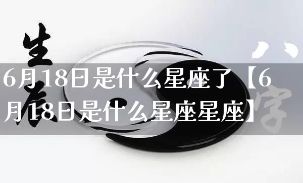 6月18日是什么星座了【6月18日是什么星座星座】_https://www.nbtfsb.com_国学动态_第1张