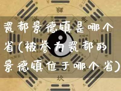 瓷都景德镇是哪个省(被誉为瓷都的景德镇位于哪个省)_https://www.nbtfsb.com_道源国学_第1张