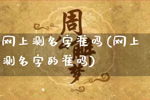 网上测名字准吗(网上测名字的准吗)_https://www.nbtfsb.com_易经起名_第1张