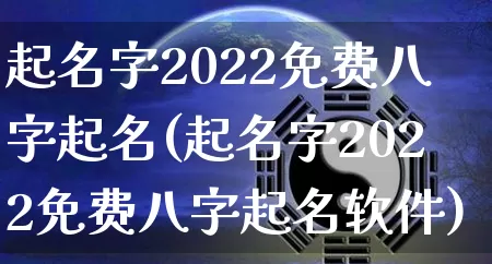 起名字2022免费八字起名(起名字2022免费八字起名软件)_https://www.nbtfsb.com_道源国学_第1张