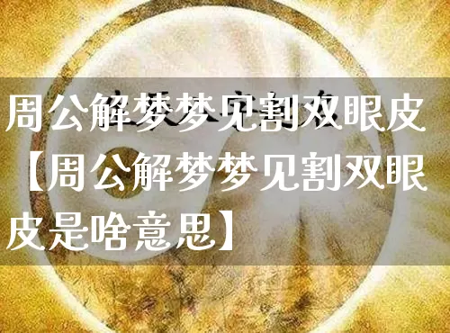 周公解梦梦见割双眼皮【周公解梦梦见割双眼皮是啥意思】_https://www.nbtfsb.com_生肖星座_第1张