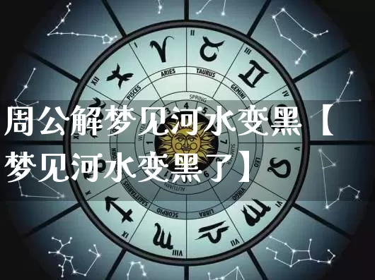 周公解梦见河水变黑【梦见河水变黑了】_https://www.nbtfsb.com_道源国学_第1张