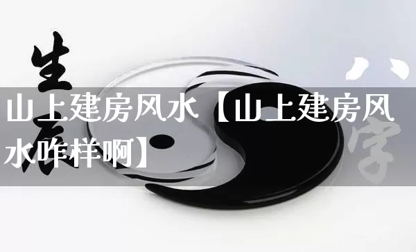 山上建房风水【山上建房风水咋样啊】_https://www.nbtfsb.com_生肖星座_第1张