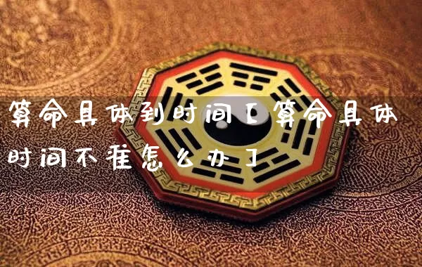 算命具体到时间【算命具体时间不准怎么办】_https://www.nbtfsb.com_八字算命_第1张