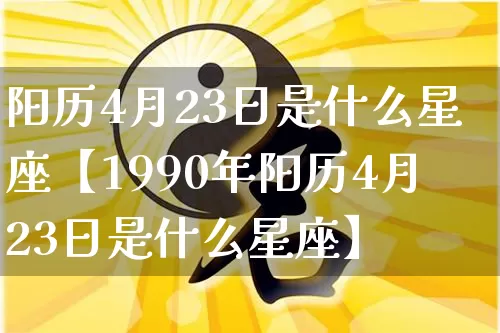 阳历4月23日是什么星座【1990年阳历4月23日是什么星座】_https://www.nbtfsb.com_国学动态_第1张