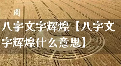 八字文字辉煌【八字文字辉煌什么意思】_https://www.nbtfsb.com_八字算命_第1张