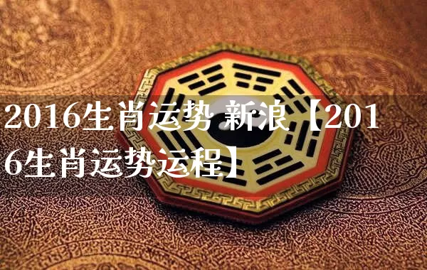 2016生肖运势 新浪【2016生肖运势运程】_https://www.nbtfsb.com_周公解梦_第1张