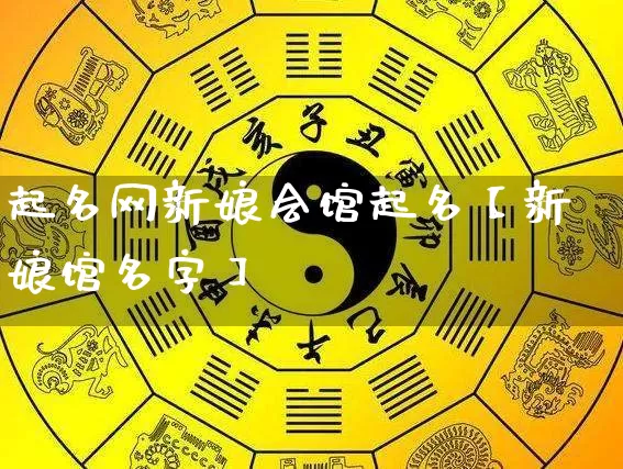 起名网新娘会馆起名【新娘馆名字】_https://www.nbtfsb.com_生肖星座_第1张