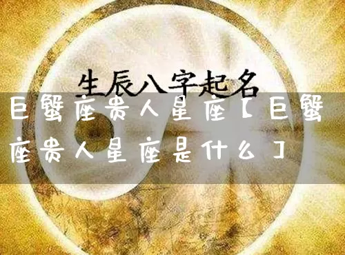 巨蟹座贵人星座【巨蟹座贵人星座是什么】_https://www.nbtfsb.com_易经起名_第1张