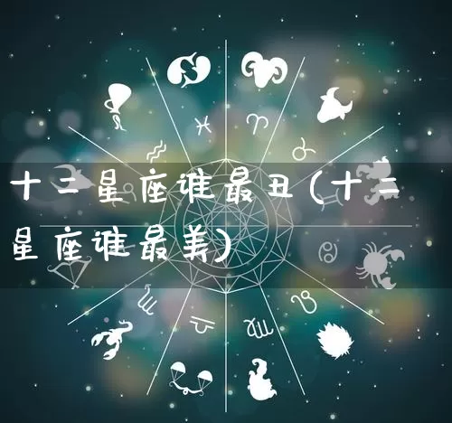 十二星座谁最丑(十二星座谁最美)_https://www.nbtfsb.com_易经起名_第1张