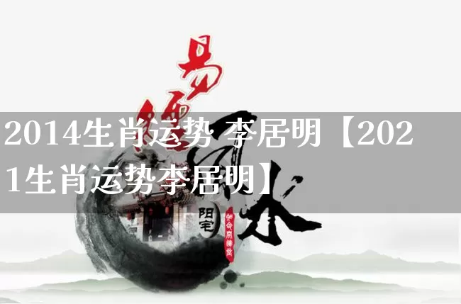 2014生肖运势 李居明【2021生肖运势李居明】_https://www.nbtfsb.com_五行风水_第1张