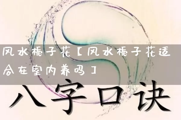 风水栀子花【风水栀子花适合在室内养吗】_https://www.nbtfsb.com_国学动态_第1张