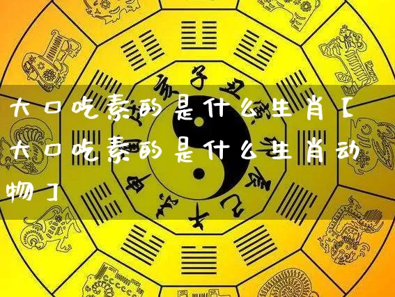 大口吃素的是什么生肖【大口吃素的是什么生肖动物】_https://www.nbtfsb.com_国学动态_第1张