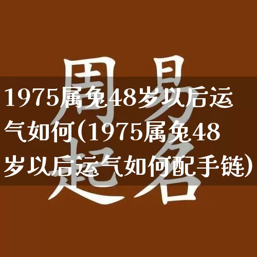 1975属兔48岁以后运气如何(1975属兔48岁以后运气如何配手链)_https://www.nbtfsb.com_道源国学_第1张