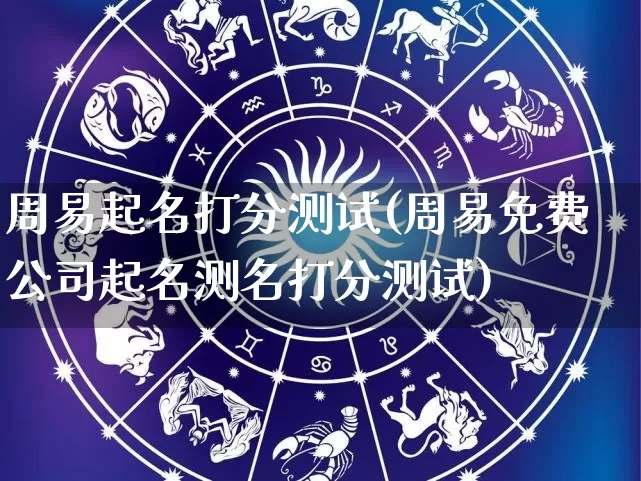 周易起名打分测试(周易免费公司起名测名打分测试)_https://www.nbtfsb.com_五行风水_第1张