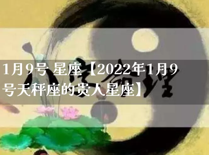 1月9号 星座【2022年1月9号天秤座的贵人星座】_https://www.nbtfsb.com_八字算命_第1张