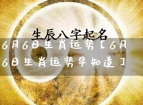 6月6日生肖运势【6月6日生肖运势早知道】_https://www.nbtfsb.com_八字算命_第1张