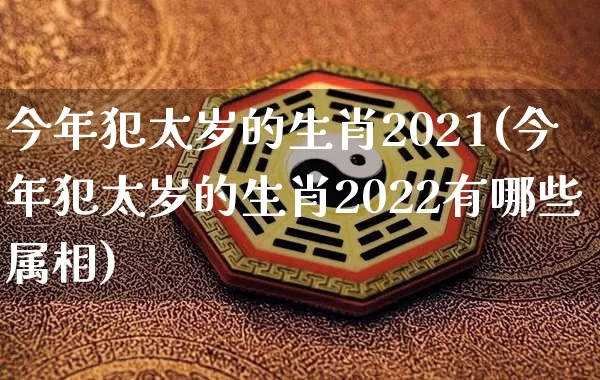 今年犯太岁的生肖2021(今年犯太岁的生肖2022有哪些属相)_https://www.nbtfsb.com_国学动态_第1张