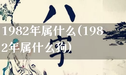 1982年属什么(1982年属什么狗)_https://www.nbtfsb.com_道源国学_第1张