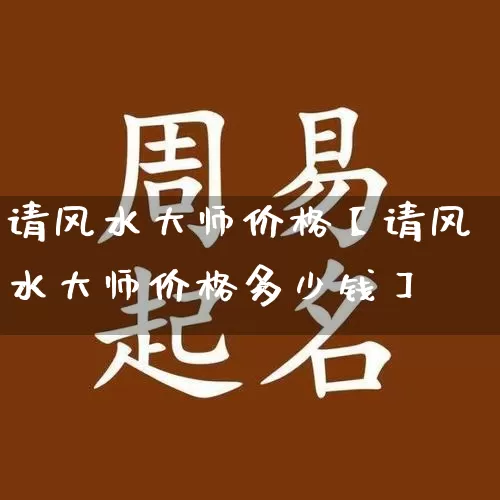 请风水大师价格【请风水大师价格多少钱】_https://www.nbtfsb.com_五行风水_第1张