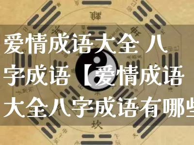 爱情成语大全 八字成语【爱情成语大全八字成语有哪些】_https://www.nbtfsb.com_易经起名_第1张