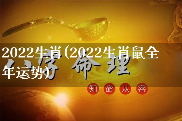 2022生肖(2022生肖鼠全年运势)_https://www.nbtfsb.com_八字算命_第1张