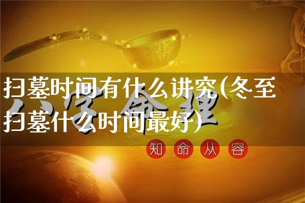 扫墓时间有什么讲究(冬至扫墓什么时间最好)_https://www.nbtfsb.com_生肖星座_第1张