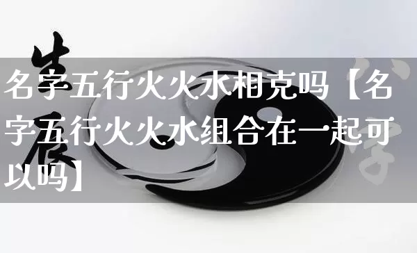 名字五行火火水相克吗【名字五行火火水组合在一起可以吗】_https://www.nbtfsb.com_八字算命_第1张