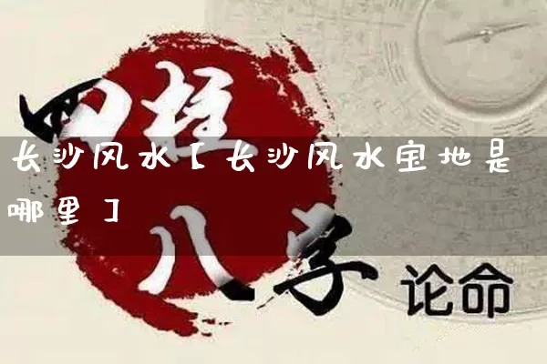 长沙风水【长沙风水宝地是哪里】_https://www.nbtfsb.com_易经起名_第1张