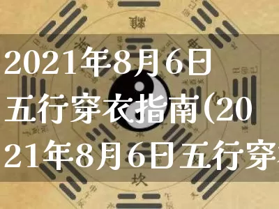 2021年8月6日五行穿衣指南(2021年8月6日五行穿衣指南网易)_https://www.nbtfsb.com_道源国学_第1张