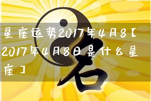 星座运势2017年4月8【2017年4月8日是什么星座】_https://www.nbtfsb.com_道源国学_第1张