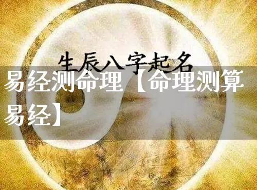 易经测命理【命理测算易经】_https://www.nbtfsb.com_易经起名_第1张