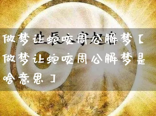 做梦让蛇咬周公解梦【做梦让蛇咬周公解梦是啥意思】_https://www.nbtfsb.com_易经起名_第1张