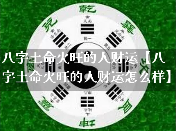 八字土命火旺的人财运【八字土命火旺的人财运怎么样】_https://www.nbtfsb.com_五行风水_第1张