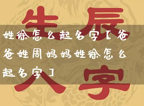 姓徐怎么起名字【爸爸姓周妈妈姓徐怎么起名字】_https://www.nbtfsb.com_国学动态_第1张