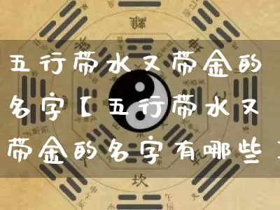 五行带水又带金的名字【五行带水又带金的名字有哪些】_https://www.nbtfsb.com_生肖星座_第1张