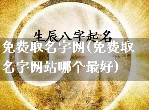 免费取名字网(免费取名字网站哪个最好)_https://www.nbtfsb.com_道源国学_第1张