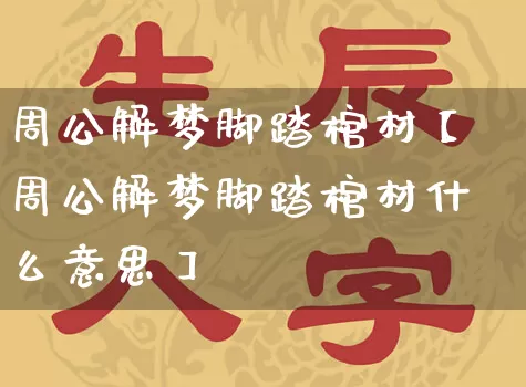 周公解梦脚踏棺材【周公解梦脚踏棺材什么意思】_https://www.nbtfsb.com_国学动态_第1张