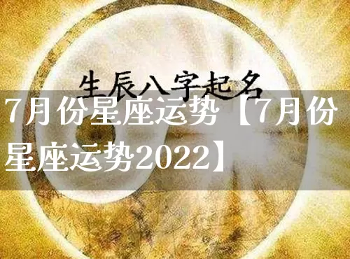 7月份星座运势【7月份星座运势2022】_https://www.nbtfsb.com_周公解梦_第1张