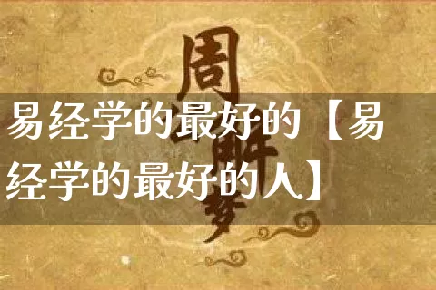 易经学的最好的【易经学的最好的人】_https://www.nbtfsb.com_易经起名_第1张