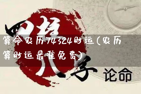 算命农历74324财运(农历算财运最准免费)_https://www.nbtfsb.com_易经起名_第1张