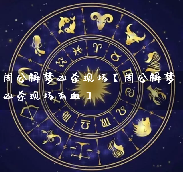 周公解梦凶杀现场【周公解梦凶杀现场有血】_https://www.nbtfsb.com_五行风水_第1张