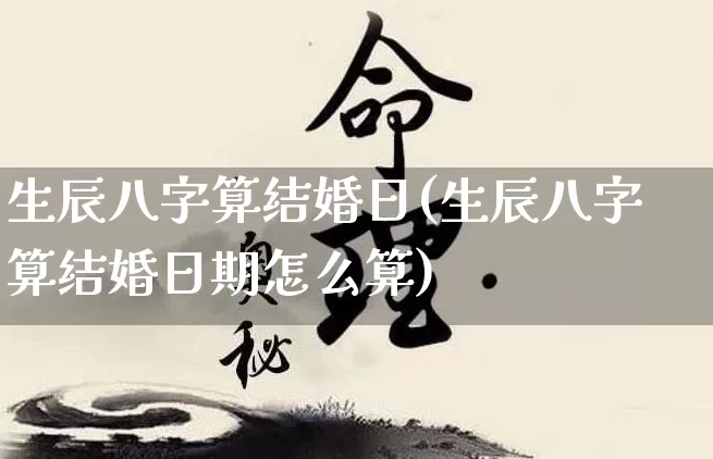 生辰八字算结婚日(生辰八字算结婚日期怎么算)_https://www.nbtfsb.com_五行风水_第1张