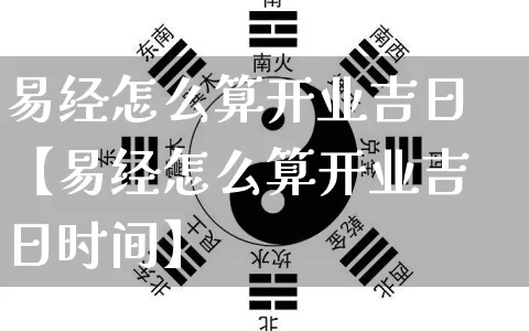 易经怎么算开业吉日【易经怎么算开业吉日时间】_https://www.nbtfsb.com_易经起名_第1张