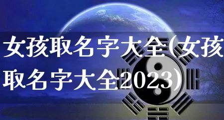 女孩取名字大全(女孩取名字大全2023)_https://www.nbtfsb.com_五行风水_第1张